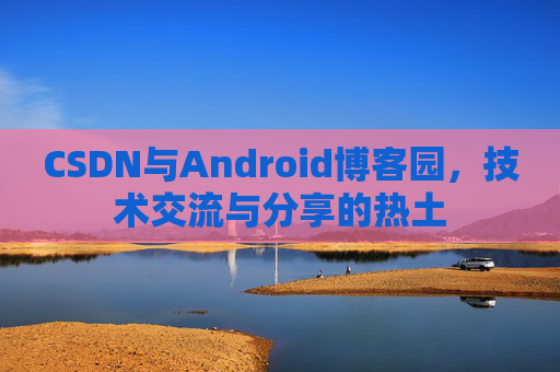 CSDN与Android博客园,技术交流与分享的热土