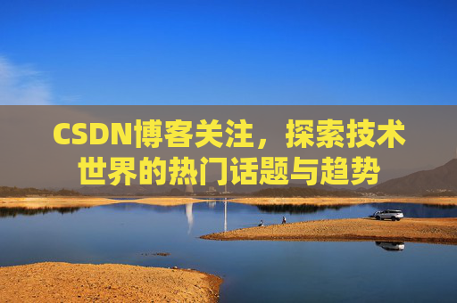 CSDN博客关注，探索技术世界的热门话题与趋势