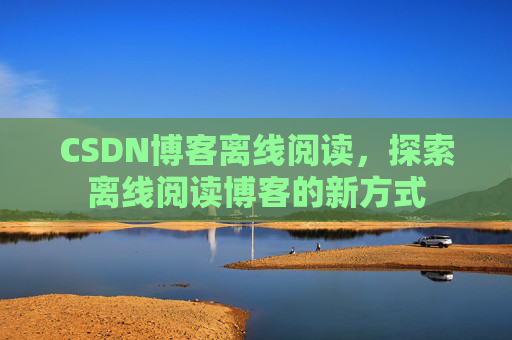 CSDN博客离线阅读，探索离线阅读博客的新方式